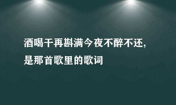 酒喝干再斟满今夜不醉不还,是那首歌里的歌词
