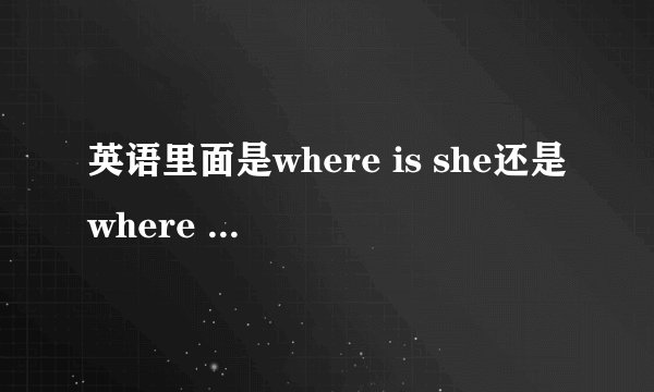 英语里面是where is she还是where is her?