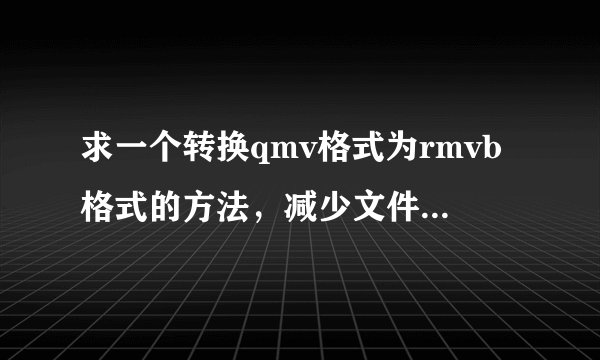 求一个转换qmv格式为rmvb格式的方法，减少文件损失和视频清晰度的。