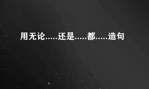 用无论.....还是.....都.....造句