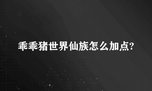 乖乖猪世界仙族怎么加点?