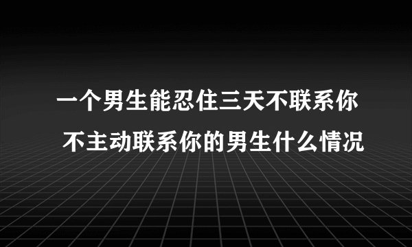 一个男生能忍住三天不联系你 不主动联系你的男生什么情况