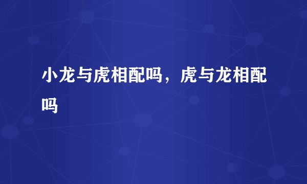 小龙与虎相配吗，虎与龙相配吗
