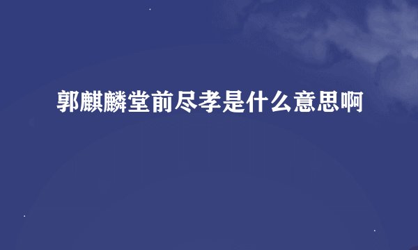 郭麒麟堂前尽孝是什么意思啊