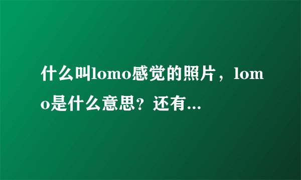 什么叫lomo感觉的照片，lomo是什么意思？还有lomo相机又是什么意思