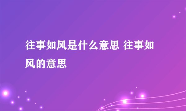 往事如风是什么意思 往事如风的意思
