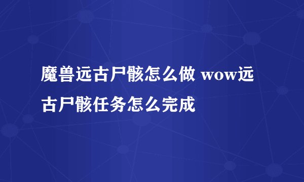 魔兽远古尸骸怎么做 wow远古尸骸任务怎么完成