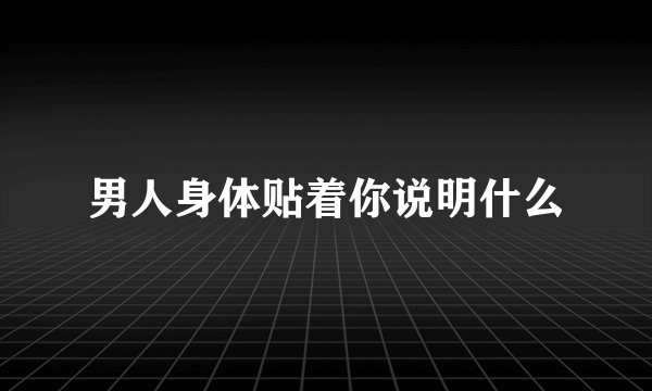 男人身体贴着你说明什么