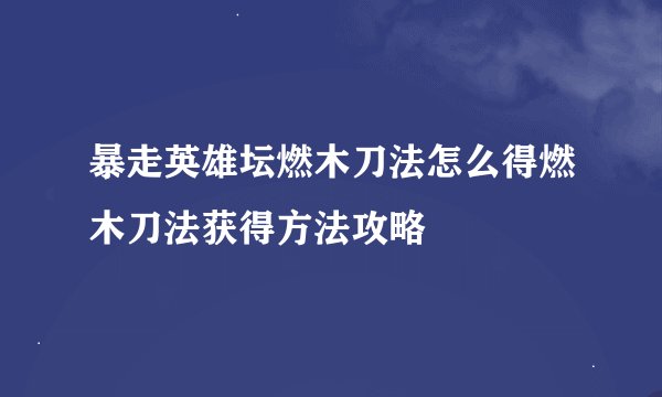 暴走英雄坛燃木刀法怎么得燃木刀法获得方法攻略