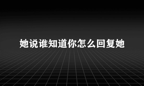 她说谁知道你怎么回复她