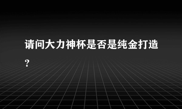 请问大力神杯是否是纯金打造？