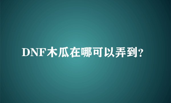 DNF木瓜在哪可以弄到？