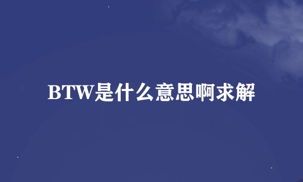 BTW是什么意思啊求解