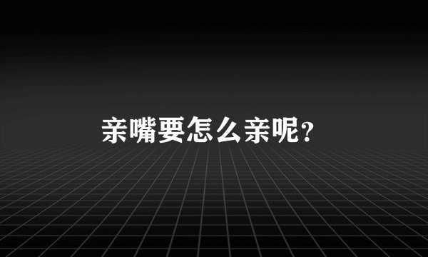 亲嘴要怎么亲呢？