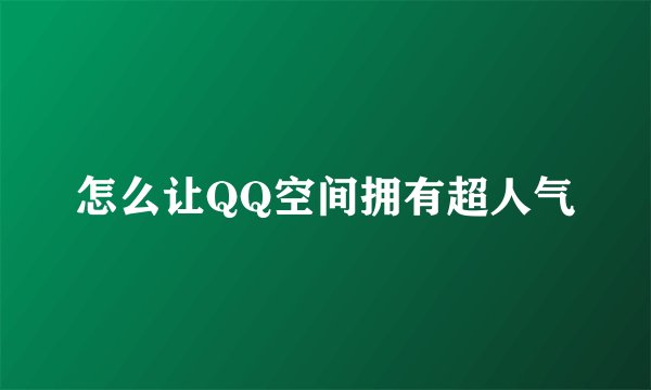 怎么让QQ空间拥有超人气