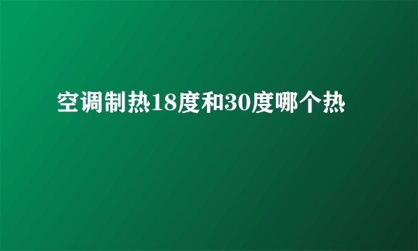 空调制热18度和30度哪个热