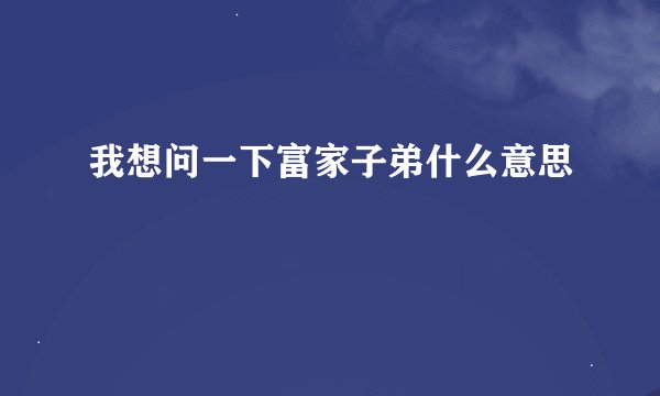 我想问一下富家子弟什么意思