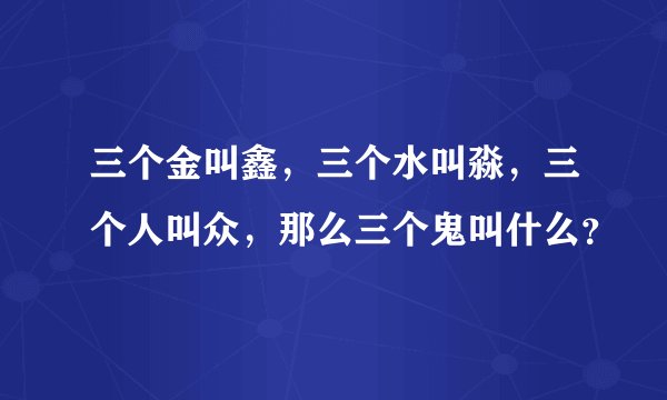 三个金叫鑫，三个水叫淼，三个人叫众，那么三个鬼叫什么？