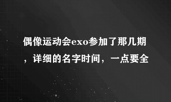 偶像运动会exo参加了那几期，详细的名字时间，一点要全