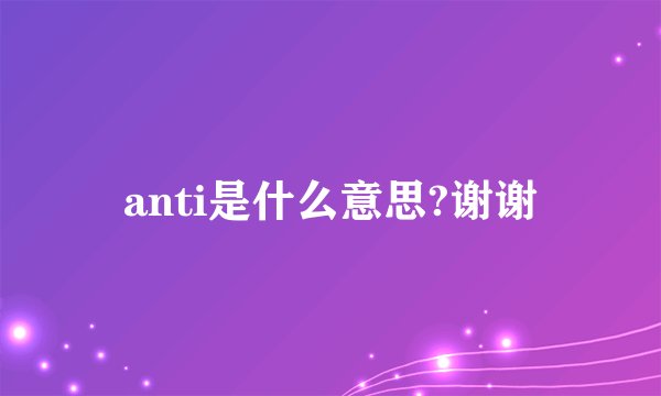anti是什么意思?谢谢