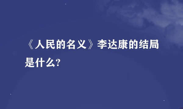 《人民的名义》李达康的结局是什么?