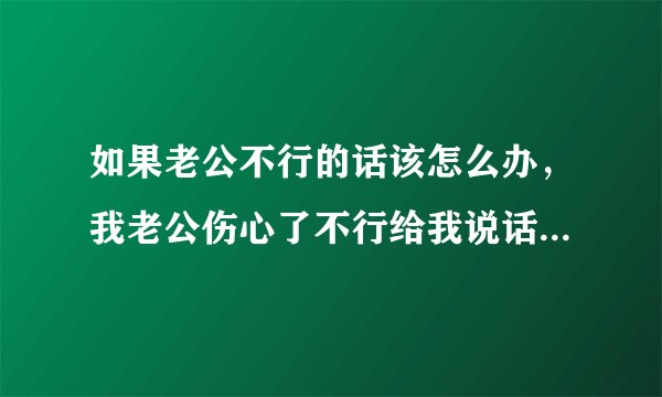 如果老公不行的话该怎么办，我老公伤心了不行给我说话怎么办？
