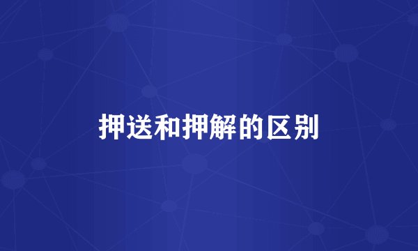 押送和押解的区别