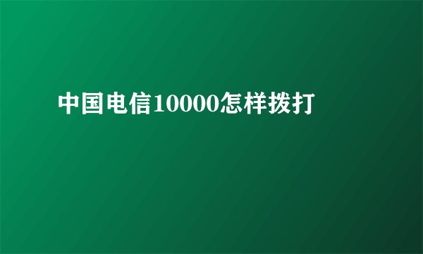 中国电信10000怎样拨打