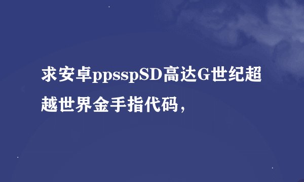 求安卓ppsspSD高达G世纪超越世界金手指代码，