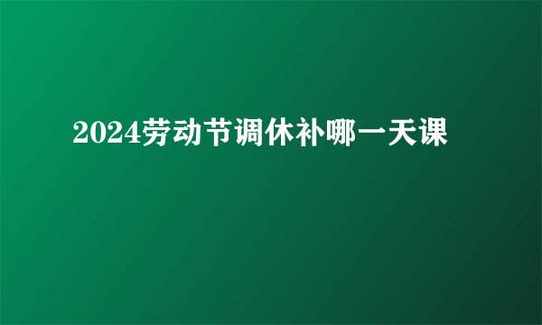 2024劳动节调休补哪一天课