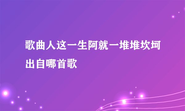歌曲人这一生阿就一堆堆坎坷出自哪首歌