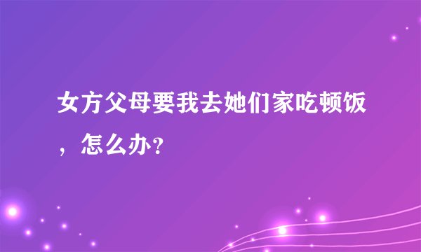 女方父母要我去她们家吃顿饭，怎么办？