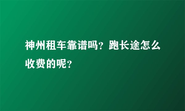 神州租车靠谱吗？跑长途怎么收费的呢？