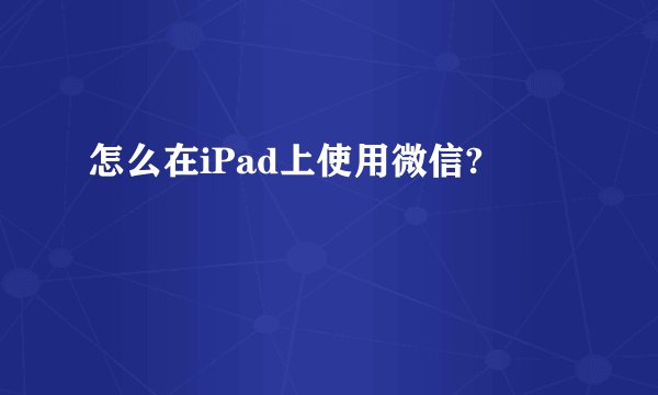 怎么在iPad上使用微信?