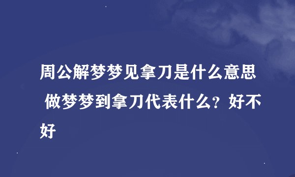 周公解梦梦见拿刀是什么意思 做梦梦到拿刀代表什么？好不好