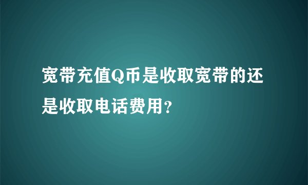 宽带充值Q币是收取宽带的还是收取电话费用？