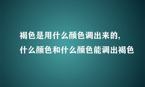 褐色是用什么颜色调出来的,什么颜色和什么颜色能调出褐色