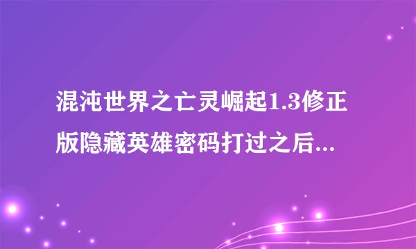 混沌世界之亡灵崛起1.3修正版隐藏英雄密码打过之后怎么没反映