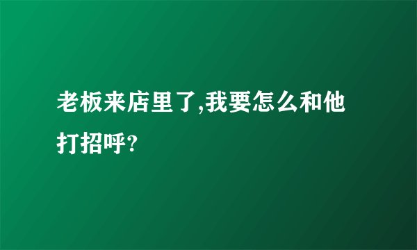 老板来店里了,我要怎么和他打招呼?