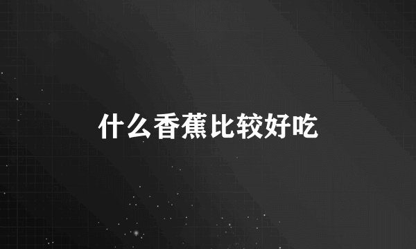 什么香蕉比较好吃