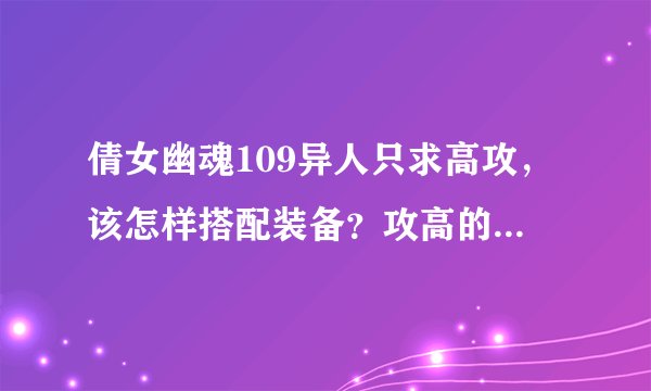 倩女幽魂109异人只求高攻，该怎样搭配装备？攻高的就行，请说出装备名称