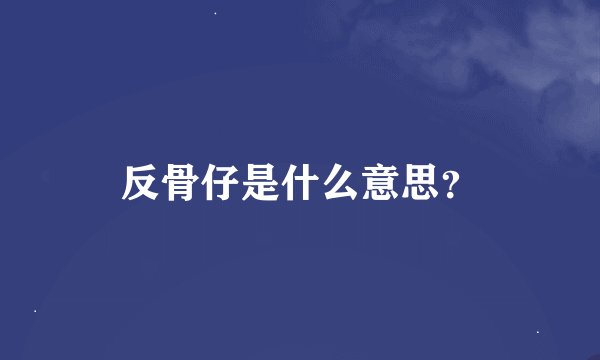 反骨仔是什么意思？