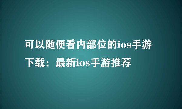 可以随便看内部位的ios手游下载：最新ios手游推荐