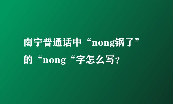 南宁普通话中“nong锅了”的“nong“字怎么写？