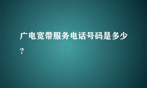 广电宽带服务电话号码是多少？