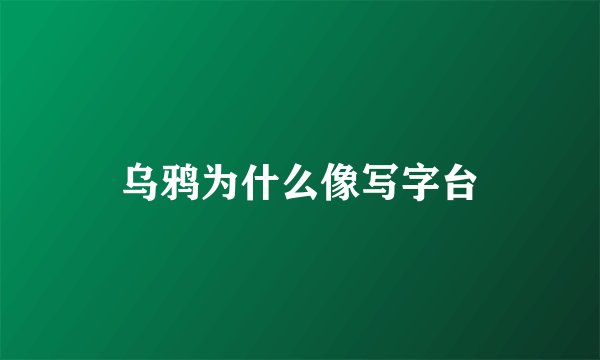 乌鸦为什么像写字台