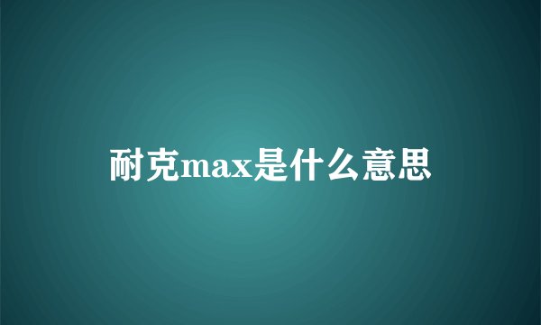 耐克max是什么意思