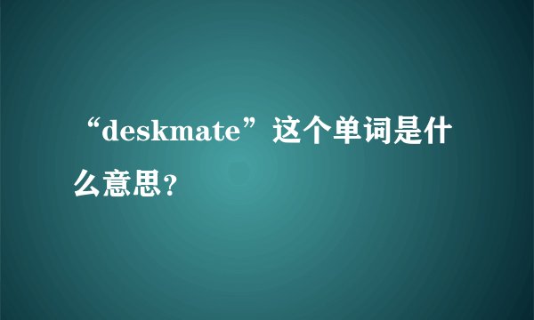 “deskmate”这个单词是什么意思？