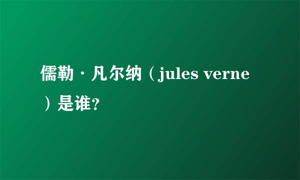 儒勒·凡尔纳（jules verne）是谁？