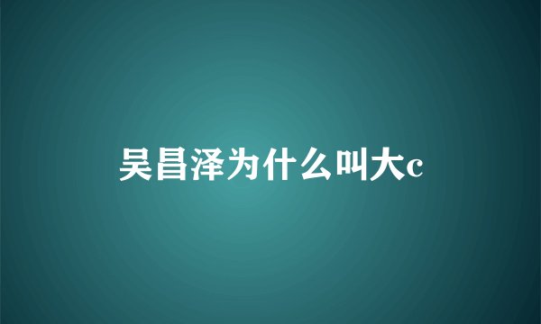吴昌泽为什么叫大c